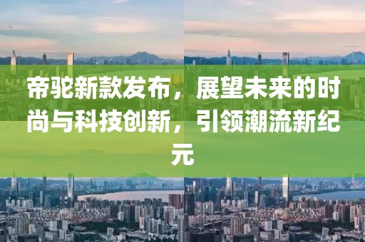 帝駝新款發(fā)布，展望未來的時尚與科技創(chuàng)新，引領(lǐng)潮流新紀元