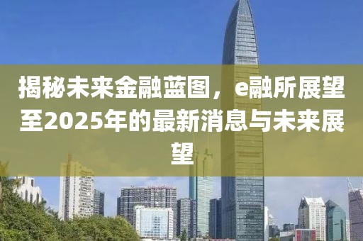 揭秘未來金融藍圖，e融所展望至2025年的最新消息與未來展望