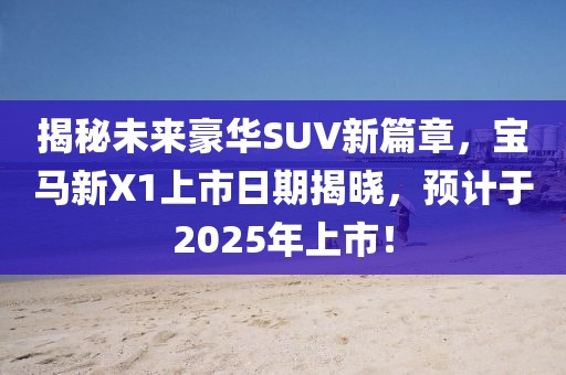 揭秘未來(lái)豪華SUV新篇章，寶馬新X1上市日期揭曉，預(yù)計(jì)于2025年上市！