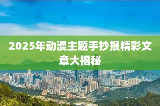 2025年動(dòng)漫主題手抄報(bào)精彩文章大揭秘