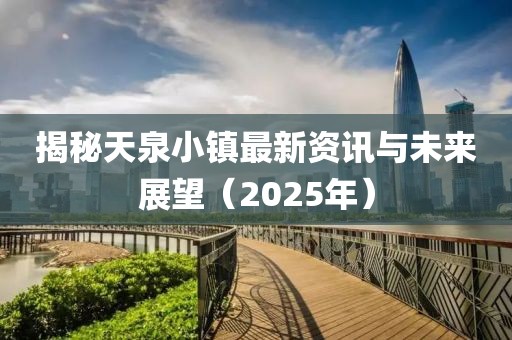 揭秘天泉小鎮(zhèn)最新資訊與未來展望（2025年）
