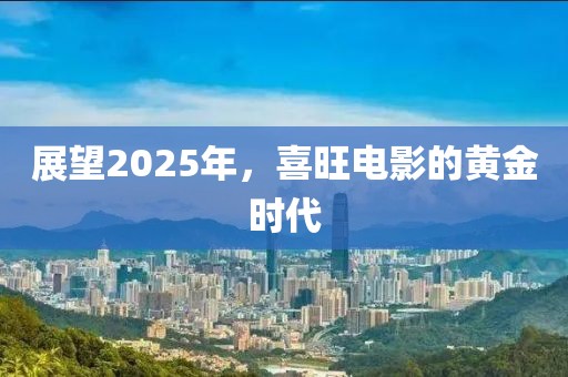 展望2025年，喜旺電影的黃金時(shí)代