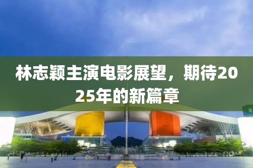 林志穎主演電影展望，期待2025年的新篇章