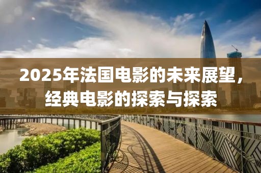 2025年法國電影的未來展望，經(jīng)典電影的探索與探索
