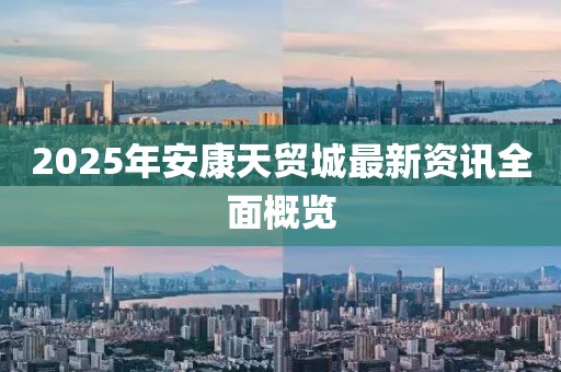 2025年安康天貿(mào)城最新資訊全面概覽