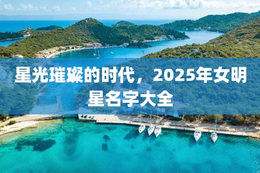 星光璀璨的時(shí)代，2025年女明星名字大全