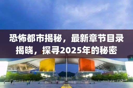 恐怖都市揭秘，最新章節(jié)目錄揭曉，探尋2025年的秘密