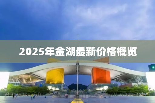 2025年金湖最新價(jià)格概覽