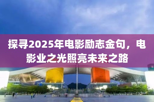 探尋2025年電影勵(lì)志金句，電影業(yè)之光照亮未來之路