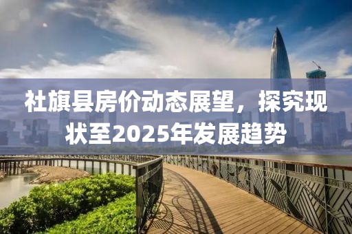 社旗縣房價(jià)動(dòng)態(tài)展望，探究現(xiàn)狀至2025年發(fā)展趨勢