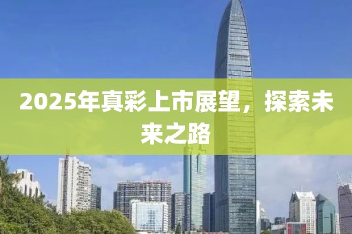 2025年真彩上市展望，探索未來之路