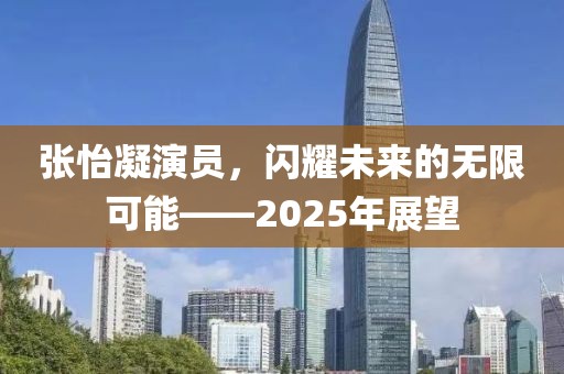 張怡凝演員，閃耀未來(lái)的無(wú)限可能——2025年展望