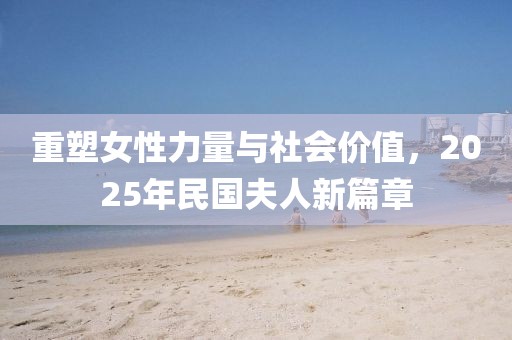 重塑女性力量與社會(huì)價(jià)值，2025年民國夫人新篇章