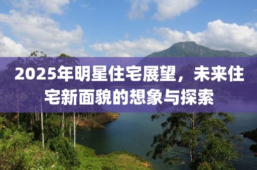 2025年明星住宅展望，未來住宅新面貌的想象與探索