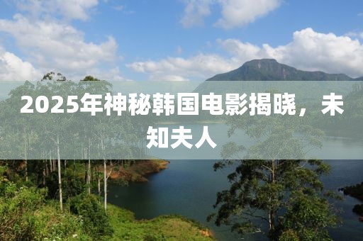 2025年神秘韓國電影揭曉，未知夫人