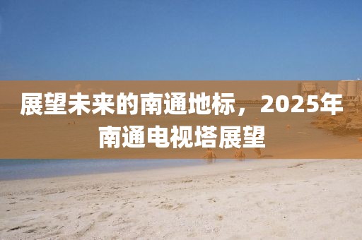 展望未來的南通地標，2025年南通電視塔展望