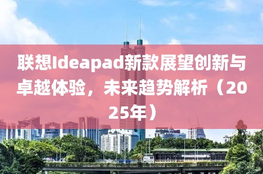 聯(lián)想Ideapad新款展望創(chuàng)新與卓越體驗(yàn)，未來趨勢(shì)解析（2025年）