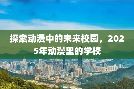 探索動漫中的未來校園，2025年動漫里的學校