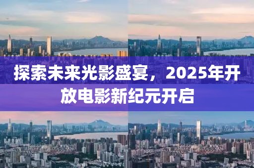 探索未來(lái)光影盛宴，2025年開(kāi)放電影新紀(jì)元開(kāi)啟