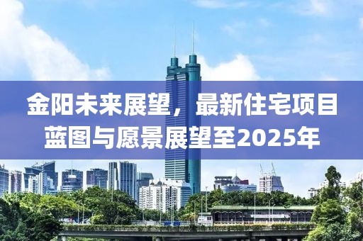 金陽(yáng)未來(lái)展望，最新住宅項(xiàng)目藍(lán)圖與愿景展望至2025年