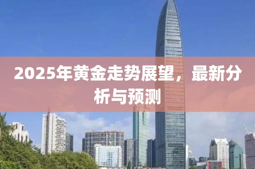 2025年黃金走勢(shì)展望，最新分析與預(yù)測(cè)