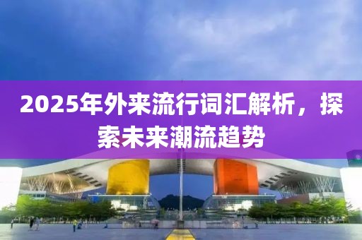 2025年外來(lái)流行詞匯解析，探索未來(lái)潮流趨勢(shì)