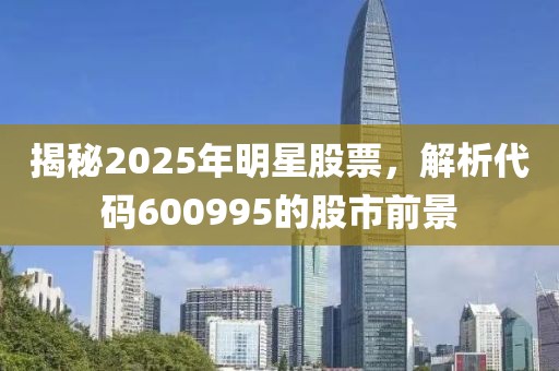 揭秘2025年明星股票，解析代碼600995的股市前景