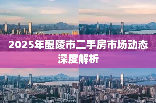 2025年醴陵市二手房市場動態(tài)深度解析