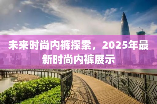 未來時(shí)尚內(nèi)褲探索，2025年最新時(shí)尚內(nèi)褲展示