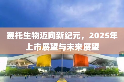 賽托生物邁向新紀元，2025年上市展望與未來展望