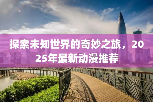 探索未知世界的奇妙之旅，2025年最新動(dòng)漫推薦