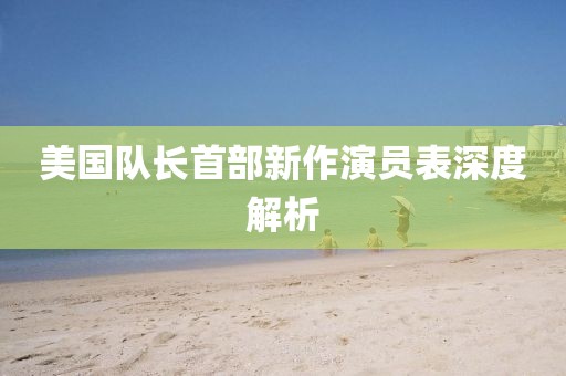 美國隊長首部新作演員表深度解析