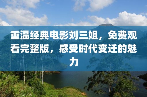 重溫經(jīng)典電影劉三姐，免費(fèi)觀看完整版，感受時(shí)代變遷的魅力