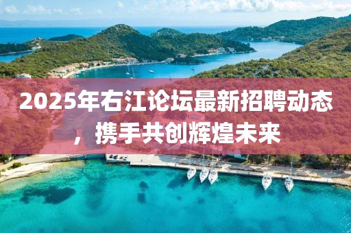 2025年右江論壇最新招聘動態(tài)，攜手共創(chuàng)輝煌未來