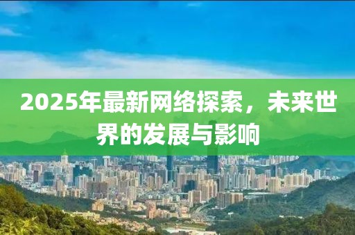 2025年最新網(wǎng)絡(luò)探索，未來世界的發(fā)展與影響