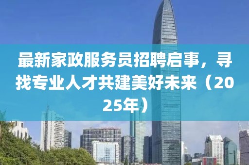 最新家政服務(wù)員招聘啟事，尋找專業(yè)人才共建美好未來（2025年）