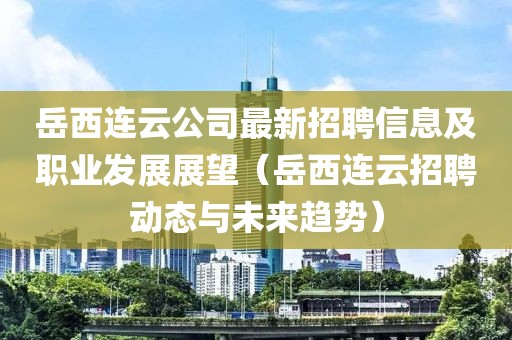 岳西連云公司最新招聘信息及職業(yè)發(fā)展展望（岳西連云招聘動態(tài)與未來趨勢）