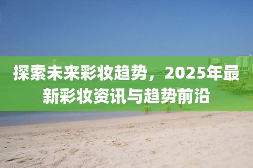 探索未來彩妝趨勢，2025年最新彩妝資訊與趨勢前沿
