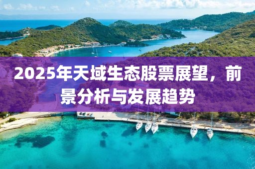 2025年天域生態(tài)股票展望，前景分析與發(fā)展趨勢(shì)