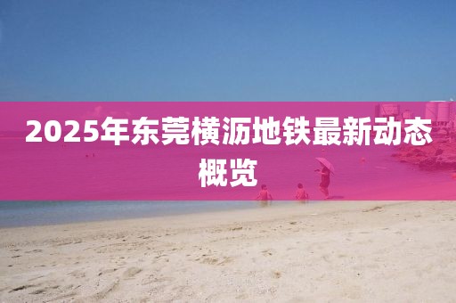 2025年?yáng)|莞橫瀝地鐵最新動(dòng)態(tài)概覽