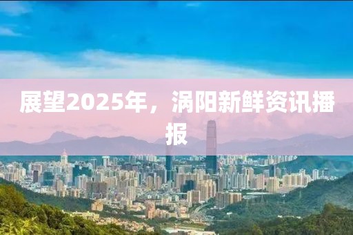 展望2025年，渦陽(yáng)新鮮資訊播報(bào)
