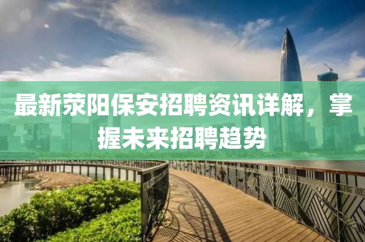 最新滎陽(yáng)保安招聘資訊詳解，掌握未來(lái)招聘趨勢(shì)