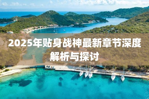2025年貼身戰(zhàn)神最新章節(jié)深度解析與探討