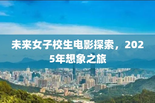 未來(lái)女子校生電影探索，2025年想象之旅