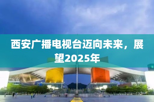 西安廣播電視臺(tái)邁向未來(lái)，展望2025年