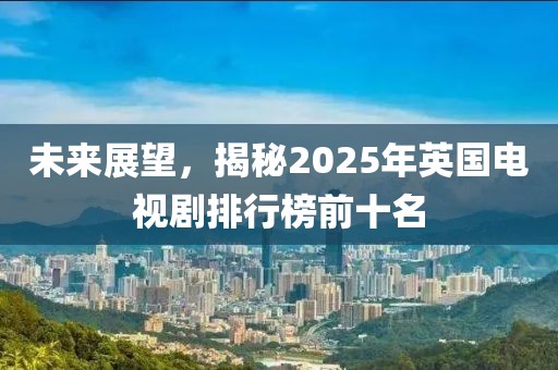 未來展望，揭秘2025年英國電視劇排行榜前十名