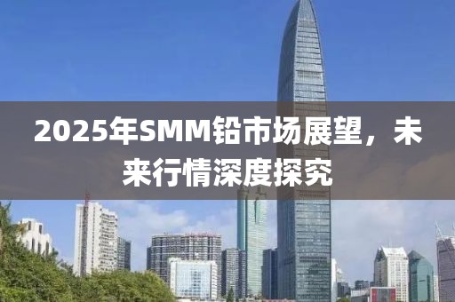 2025年SMM鉛市場展望，未來行情深度探究
