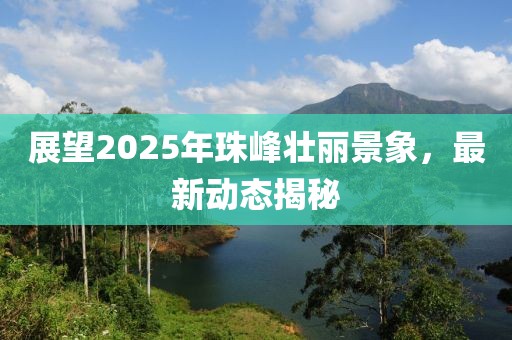 展望2025年珠峰壯麗景象，最新動態(tài)揭秘