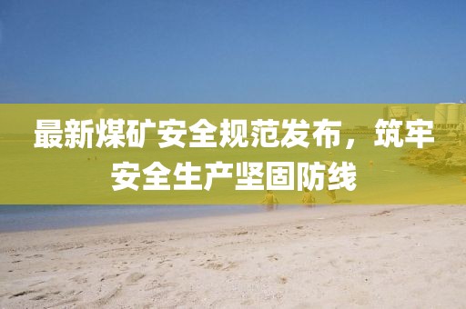 最新煤礦安全規(guī)范發(fā)布，筑牢安全生產堅固防線