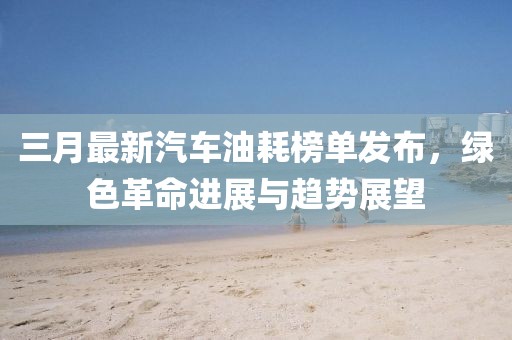 三月最新汽車油耗榜單發(fā)布，綠色革命進(jìn)展與趨勢展望